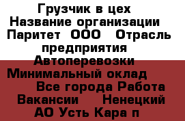 Грузчик в цех › Название организации ­ Паритет, ООО › Отрасль предприятия ­ Автоперевозки › Минимальный оклад ­ 23 000 - Все города Работа » Вакансии   . Ненецкий АО,Усть-Кара п.